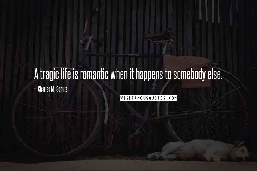 Charles M. Schulz Quotes: A tragic life is romantic when it happens to somebody else.