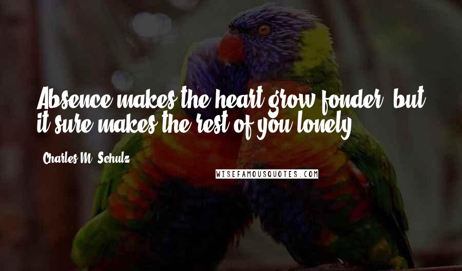 Charles M. Schulz Quotes: Absence makes the heart grow fonder, but it sure makes the rest of you lonely.