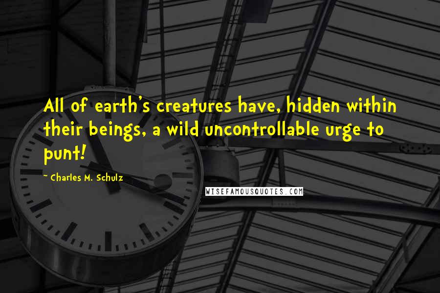 Charles M. Schulz Quotes: All of earth's creatures have, hidden within their beings, a wild uncontrollable urge to punt!