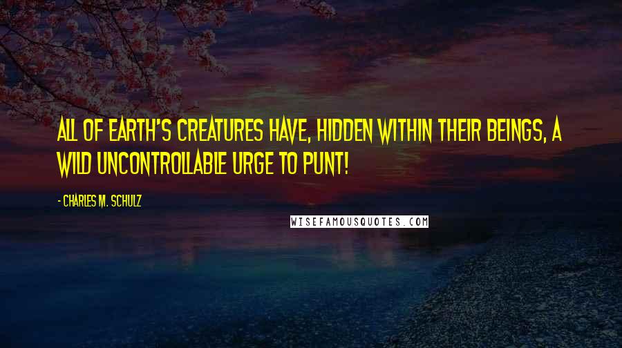 Charles M. Schulz Quotes: All of earth's creatures have, hidden within their beings, a wild uncontrollable urge to punt!