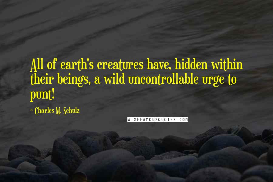 Charles M. Schulz Quotes: All of earth's creatures have, hidden within their beings, a wild uncontrollable urge to punt!