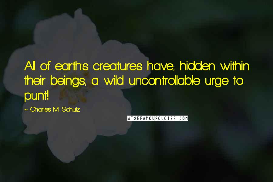 Charles M. Schulz Quotes: All of earth's creatures have, hidden within their beings, a wild uncontrollable urge to punt!