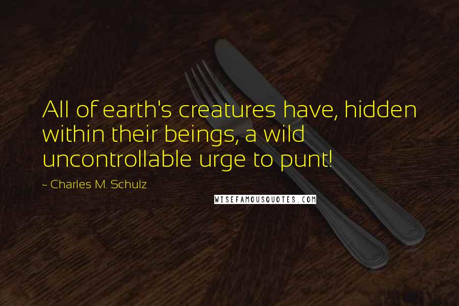 Charles M. Schulz Quotes: All of earth's creatures have, hidden within their beings, a wild uncontrollable urge to punt!