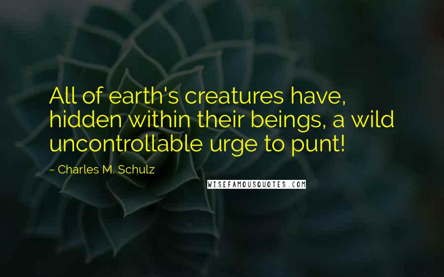 Charles M. Schulz Quotes: All of earth's creatures have, hidden within their beings, a wild uncontrollable urge to punt!