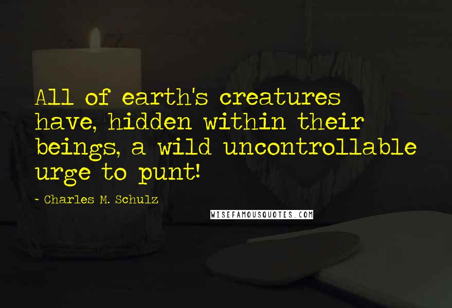 Charles M. Schulz Quotes: All of earth's creatures have, hidden within their beings, a wild uncontrollable urge to punt!