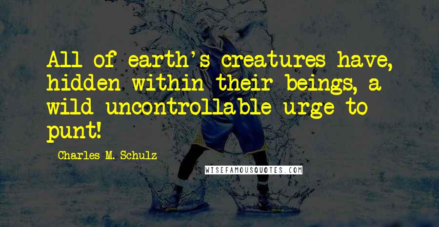 Charles M. Schulz Quotes: All of earth's creatures have, hidden within their beings, a wild uncontrollable urge to punt!