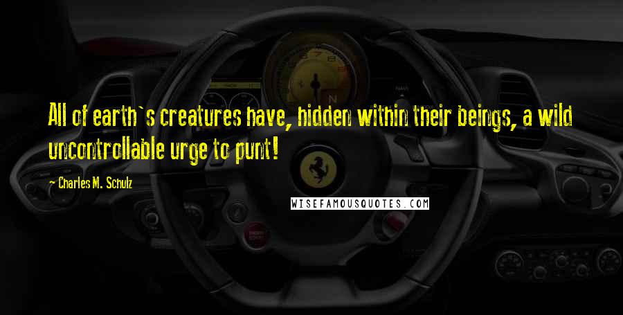 Charles M. Schulz Quotes: All of earth's creatures have, hidden within their beings, a wild uncontrollable urge to punt!