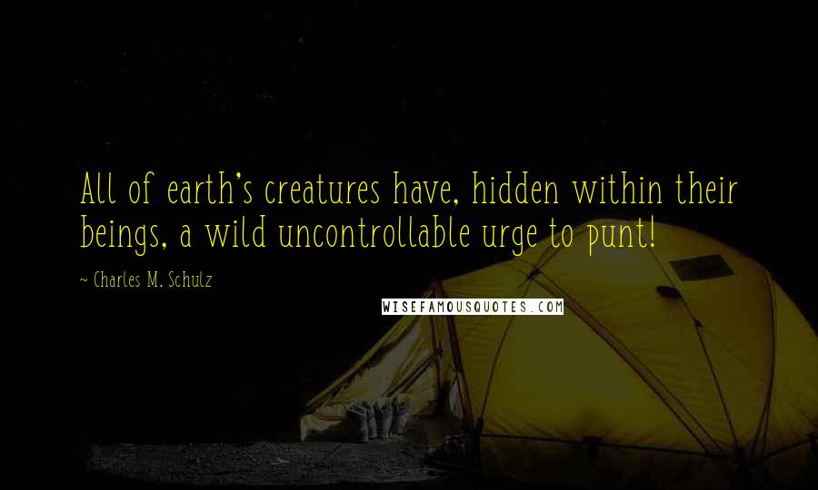Charles M. Schulz Quotes: All of earth's creatures have, hidden within their beings, a wild uncontrollable urge to punt!