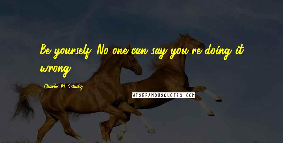Charles M. Schulz Quotes: Be yourself. No one can say you're doing it wrong.