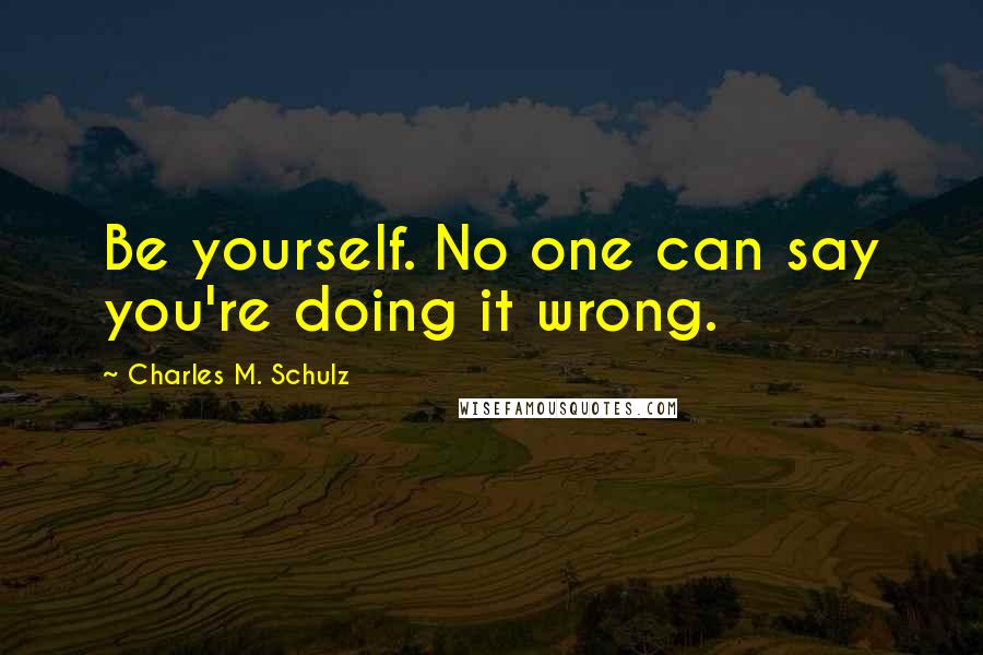 Charles M. Schulz Quotes: Be yourself. No one can say you're doing it wrong.