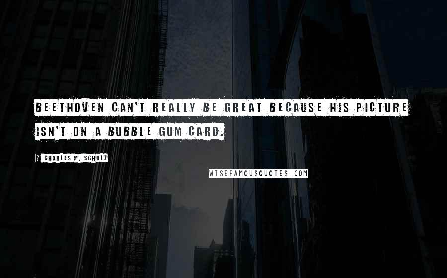 Charles M. Schulz Quotes: Beethoven can't really be great because his picture isn't on a bubble gum card.