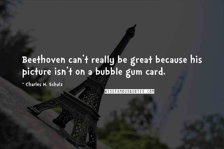 Charles M. Schulz Quotes: Beethoven can't really be great because his picture isn't on a bubble gum card.