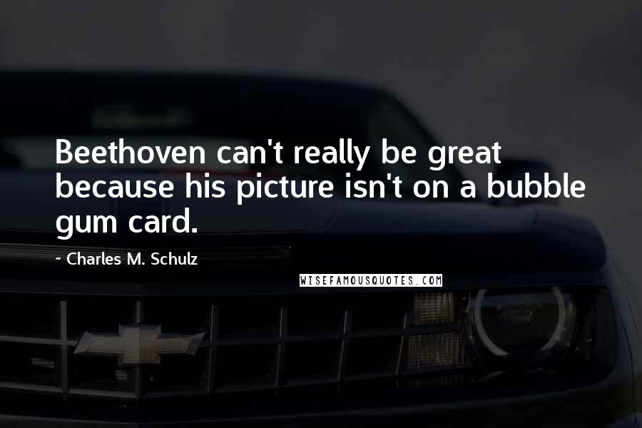 Charles M. Schulz Quotes: Beethoven can't really be great because his picture isn't on a bubble gum card.