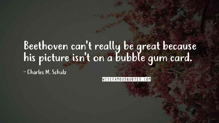 Charles M. Schulz Quotes: Beethoven can't really be great because his picture isn't on a bubble gum card.