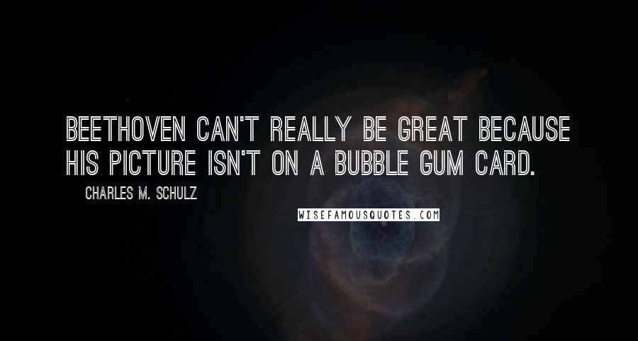 Charles M. Schulz Quotes: Beethoven can't really be great because his picture isn't on a bubble gum card.
