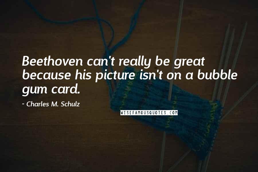 Charles M. Schulz Quotes: Beethoven can't really be great because his picture isn't on a bubble gum card.