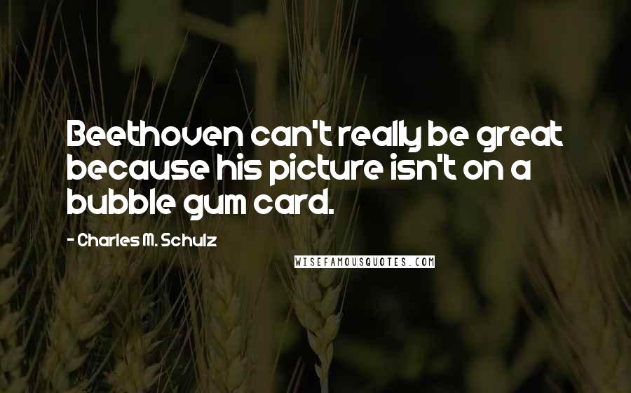 Charles M. Schulz Quotes: Beethoven can't really be great because his picture isn't on a bubble gum card.