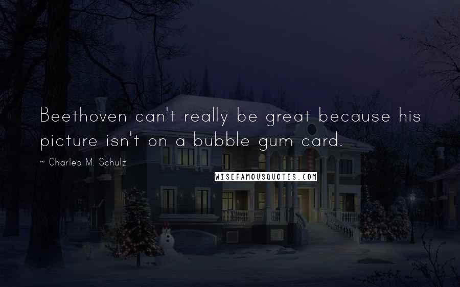 Charles M. Schulz Quotes: Beethoven can't really be great because his picture isn't on a bubble gum card.