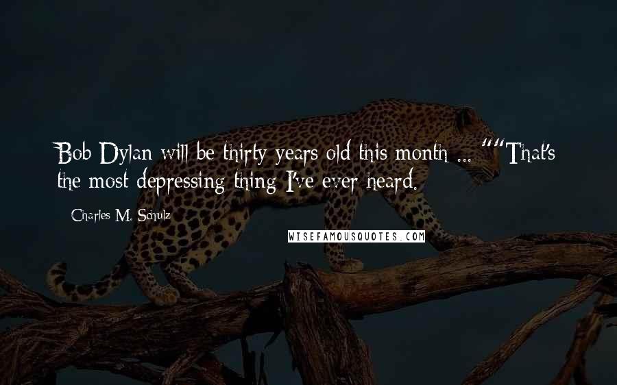 Charles M. Schulz Quotes: Bob Dylan will be thirty years old this month ... ""That's the most depressing thing I've ever heard.