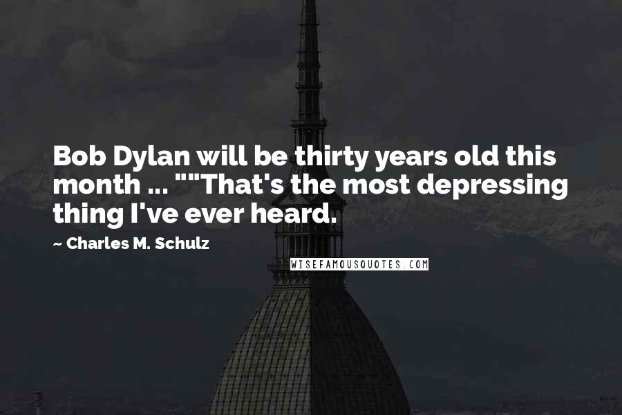 Charles M. Schulz Quotes: Bob Dylan will be thirty years old this month ... ""That's the most depressing thing I've ever heard.