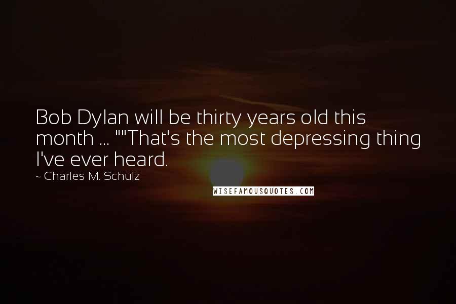 Charles M. Schulz Quotes: Bob Dylan will be thirty years old this month ... ""That's the most depressing thing I've ever heard.