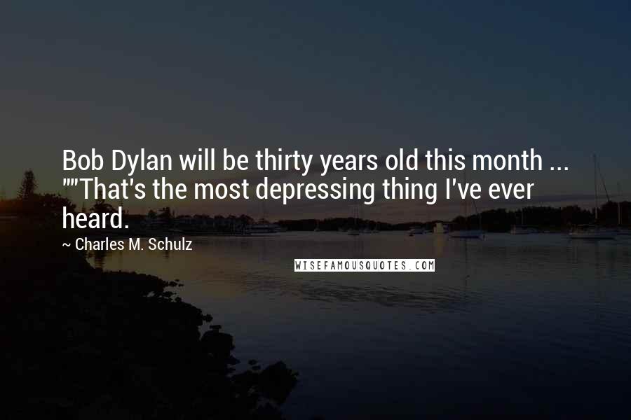 Charles M. Schulz Quotes: Bob Dylan will be thirty years old this month ... ""That's the most depressing thing I've ever heard.