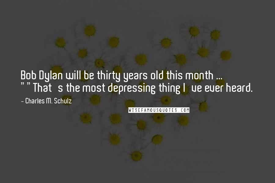 Charles M. Schulz Quotes: Bob Dylan will be thirty years old this month ... ""That's the most depressing thing I've ever heard.