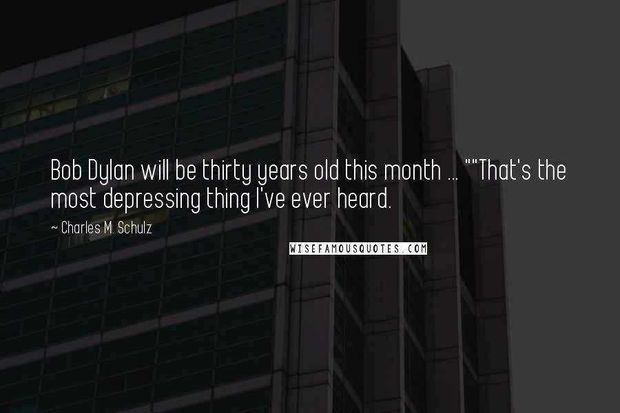 Charles M. Schulz Quotes: Bob Dylan will be thirty years old this month ... ""That's the most depressing thing I've ever heard.