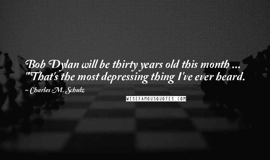 Charles M. Schulz Quotes: Bob Dylan will be thirty years old this month ... ""That's the most depressing thing I've ever heard.
