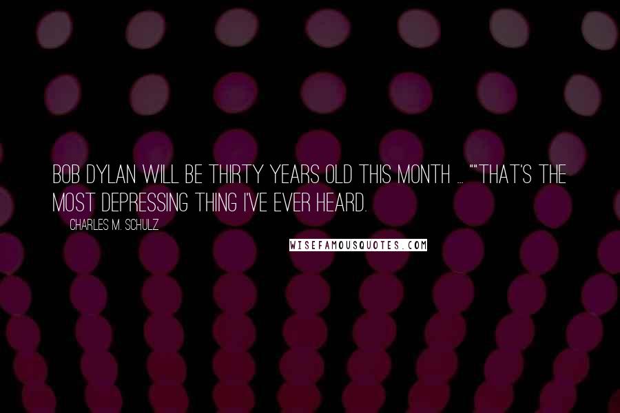 Charles M. Schulz Quotes: Bob Dylan will be thirty years old this month ... ""That's the most depressing thing I've ever heard.