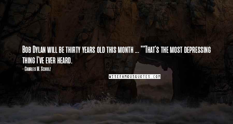 Charles M. Schulz Quotes: Bob Dylan will be thirty years old this month ... ""That's the most depressing thing I've ever heard.