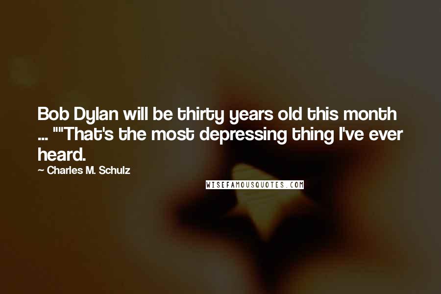 Charles M. Schulz Quotes: Bob Dylan will be thirty years old this month ... ""That's the most depressing thing I've ever heard.