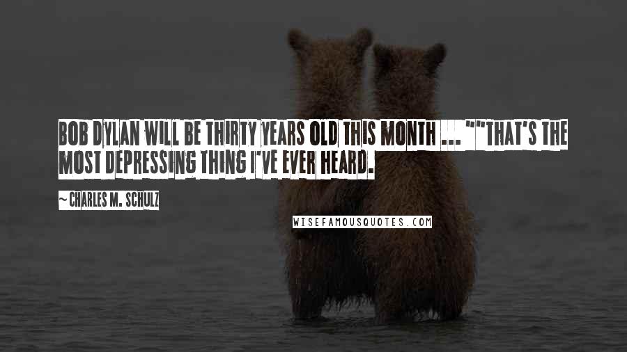 Charles M. Schulz Quotes: Bob Dylan will be thirty years old this month ... ""That's the most depressing thing I've ever heard.