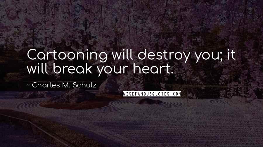 Charles M. Schulz Quotes: Cartooning will destroy you; it will break your heart.