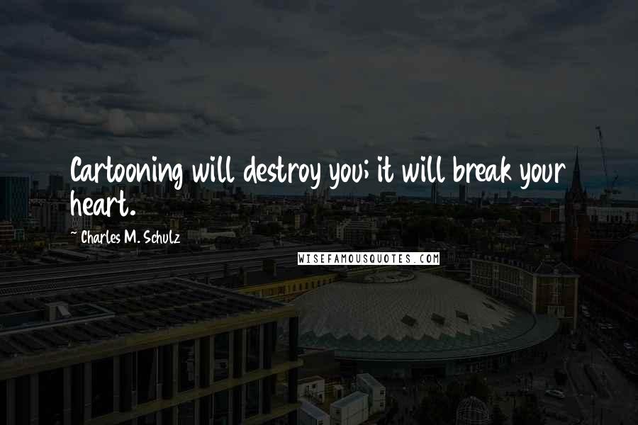 Charles M. Schulz Quotes: Cartooning will destroy you; it will break your heart.