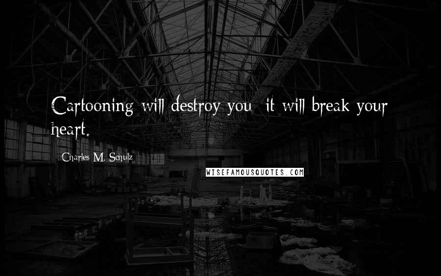 Charles M. Schulz Quotes: Cartooning will destroy you; it will break your heart.