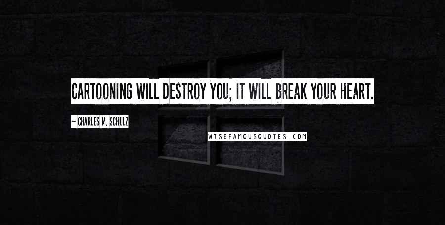 Charles M. Schulz Quotes: Cartooning will destroy you; it will break your heart.