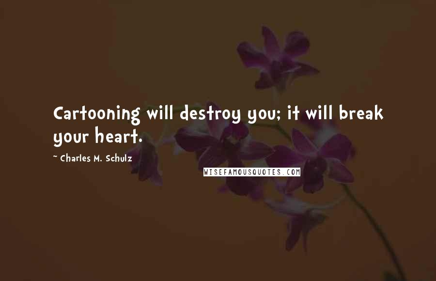 Charles M. Schulz Quotes: Cartooning will destroy you; it will break your heart.