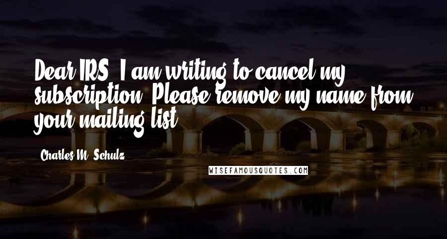 Charles M. Schulz Quotes: Dear IRS, I am writing to cancel my subscription. Please remove my name from your mailing list.