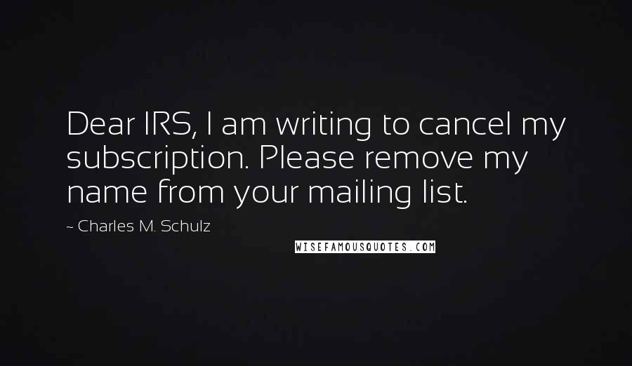 Charles M. Schulz Quotes: Dear IRS, I am writing to cancel my subscription. Please remove my name from your mailing list.