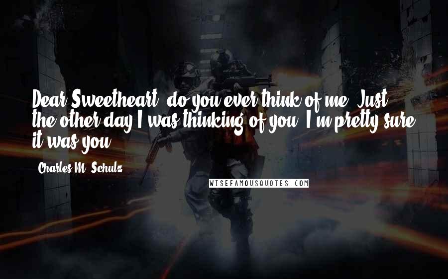 Charles M. Schulz Quotes: Dear Sweetheart, do you ever think of me? Just the other day I was thinking of you. I'm pretty sure it was you.
