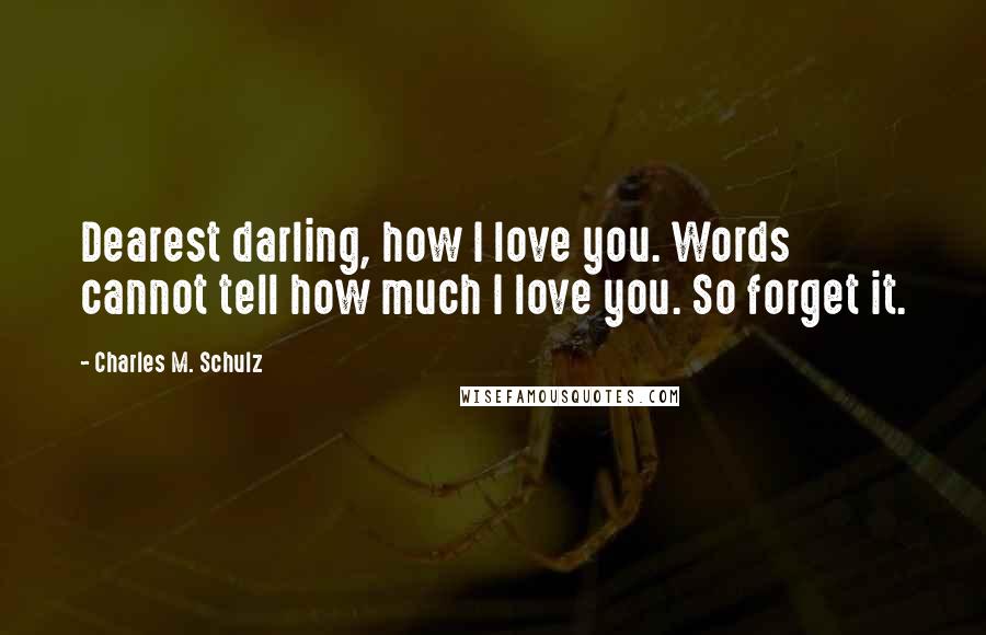 Charles M. Schulz Quotes: Dearest darling, how I love you. Words cannot tell how much I love you. So forget it.