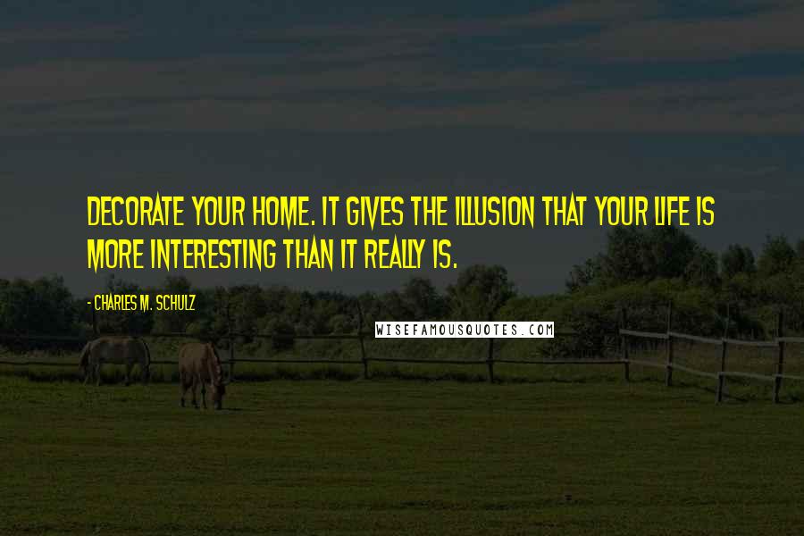 Charles M. Schulz Quotes: Decorate your home. It gives the illusion that your life is more interesting than it really is.