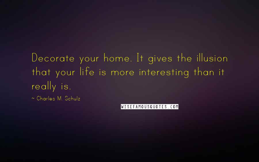 Charles M. Schulz Quotes: Decorate your home. It gives the illusion that your life is more interesting than it really is.