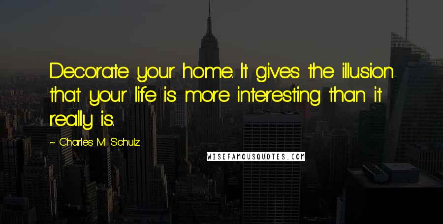 Charles M. Schulz Quotes: Decorate your home. It gives the illusion that your life is more interesting than it really is.