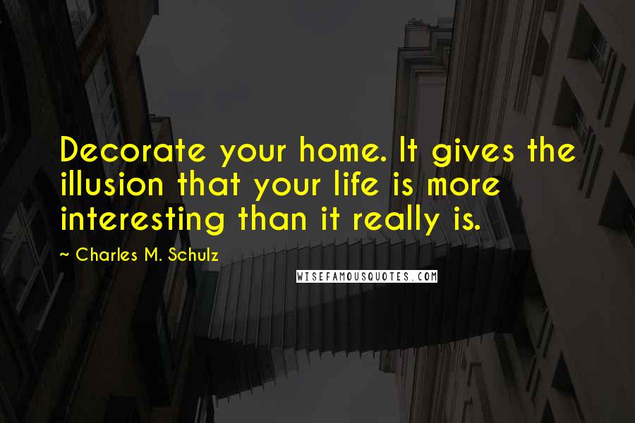 Charles M. Schulz Quotes: Decorate your home. It gives the illusion that your life is more interesting than it really is.