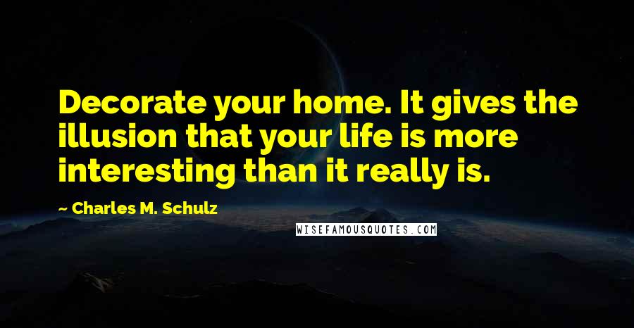 Charles M. Schulz Quotes: Decorate your home. It gives the illusion that your life is more interesting than it really is.