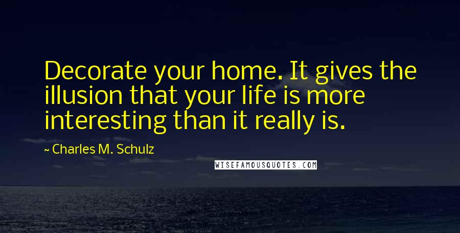 Charles M. Schulz Quotes: Decorate your home. It gives the illusion that your life is more interesting than it really is.