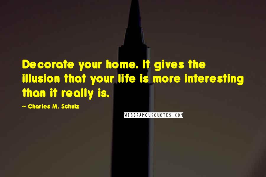 Charles M. Schulz Quotes: Decorate your home. It gives the illusion that your life is more interesting than it really is.