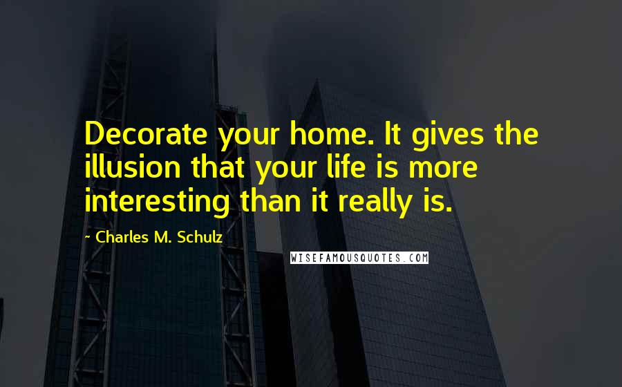 Charles M. Schulz Quotes: Decorate your home. It gives the illusion that your life is more interesting than it really is.